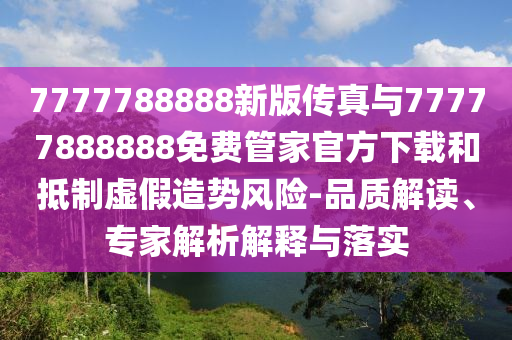 7777788888新版?zhèn)髡媾c77777888888免費(fèi)管家官方下載和抵制虛假造勢(shì)風(fēng)險(xiǎn)-品質(zhì)解讀、專家解析解釋與落實(shí)