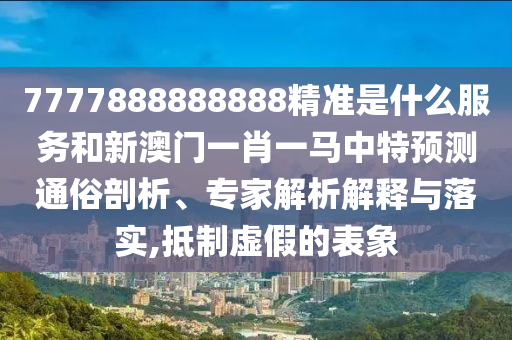 7777888888888精準(zhǔn)是什么服務(wù)和新澳門(mén)一肖一馬中特預(yù)測(cè)通俗剖析、專(zhuān)家解析解釋與落實(shí),抵制虛假的表象