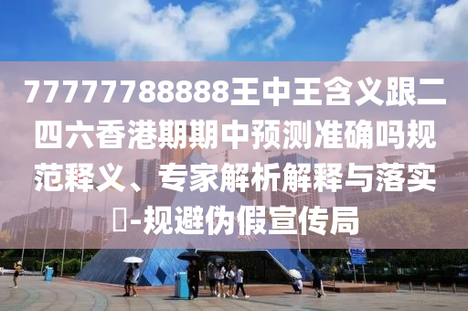 77777788888王中王含義跟二四六香港期期中預(yù)測準(zhǔn)確嗎規(guī)范釋義、專家解析解釋與落實(shí)?-規(guī)避偽假宣傳局