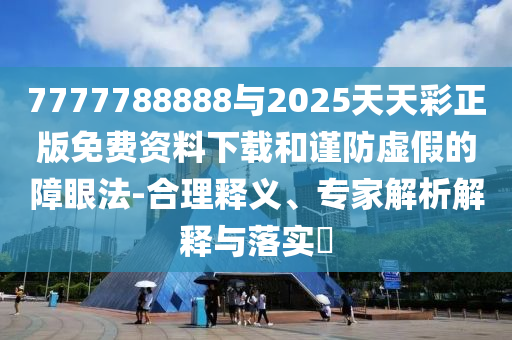 7777788888與2025天天彩正版免費(fèi)資料下載和謹(jǐn)防虛假的障眼法-合理釋義、專家解析解釋與落實(shí)?