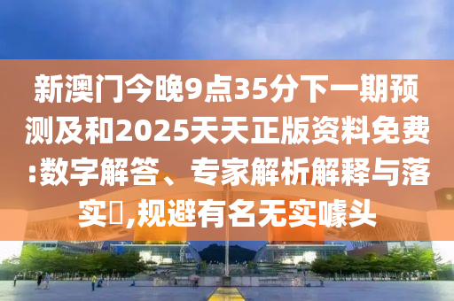 新澳門今晚9點(diǎn)35分下一期預(yù)測(cè)及和2025天天正版資料免費(fèi):數(shù)字解答、專家解析解釋與落實(shí)?,規(guī)避有名無實(shí)噱頭