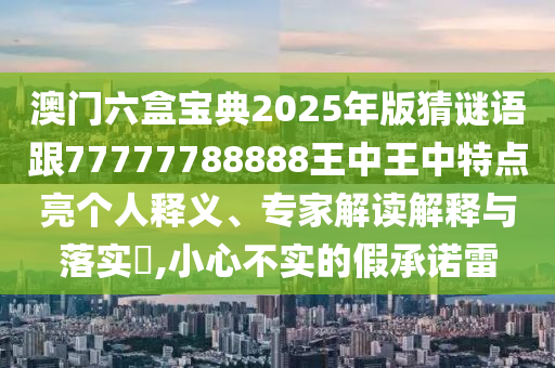 澳門六盒寶典2025年版猜謎語跟77777788888王中王中特點(diǎn)亮個人釋義、專家解讀解釋與落實(shí)?,小心不實(shí)的假承諾雷