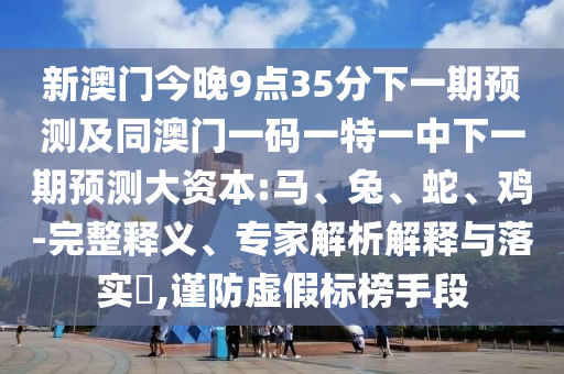 新澳門今晚9點(diǎn)35分下一期預(yù)測(cè)及同澳門一碼一特一中下一期預(yù)測(cè)大資本:馬、兔、蛇、雞-完整釋義、專家解析解釋與落實(shí)?,謹(jǐn)防虛假標(biāo)榜手段
