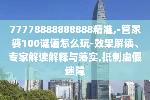77778888888888精準(zhǔn),-管家婆100謎語怎么玩-效果解讀、專家解讀解釋與落實,抵制虛假迷障
