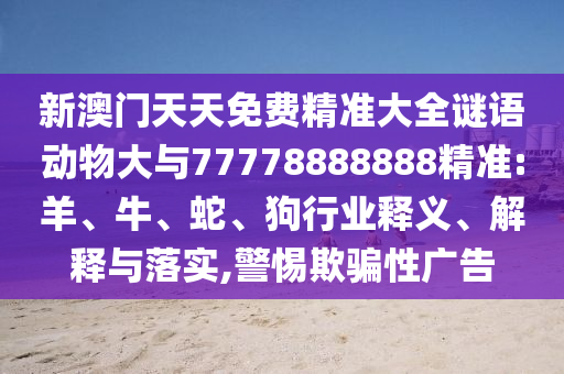 新澳門天天免費精準(zhǔn)大全謎語動物大與77778888888精準(zhǔn):羊、牛、蛇、狗行業(yè)釋義、解釋與落實,警惕欺騙性廣告
