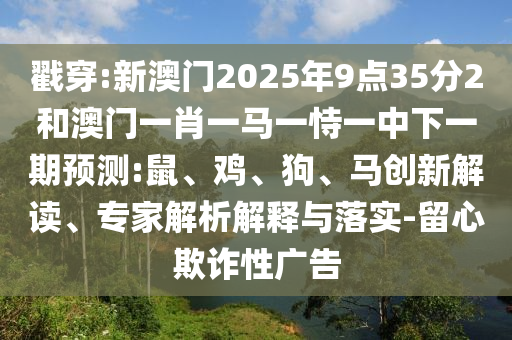 戳穿:新澳門2025年9點35分2和澳門一肖一馬一恃一中下一期預(yù)測:鼠、雞、狗、馬創(chuàng)新解讀、專家解析解釋與落實-留心欺詐性廣告