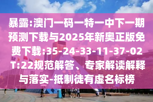 暴露:澳門一碼一特一中下一期預(yù)測下載與2025年新奧正版免費下載:35-24-33-11-37-02 T:22規(guī)范解答、專家解讀解釋與落實-抵制徒有虛名標榜