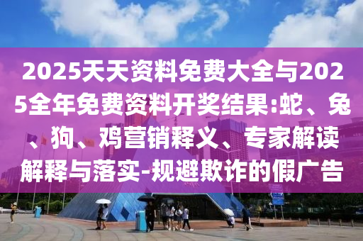 2025天天資料免費大全與2025全年免費資料開獎結(jié)果:蛇、兔、狗、雞營銷釋義、專家解讀解釋與落實-規(guī)避欺詐的假廣告