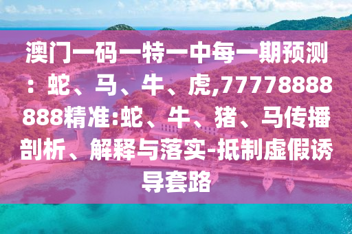 澳門一碼一特一中每一期預(yù)測(cè)：蛇、馬、牛、虎,77778888888精準(zhǔn):蛇、牛、豬、馬傳播剖析、解釋與落實(shí)-抵制虛假誘導(dǎo)套路