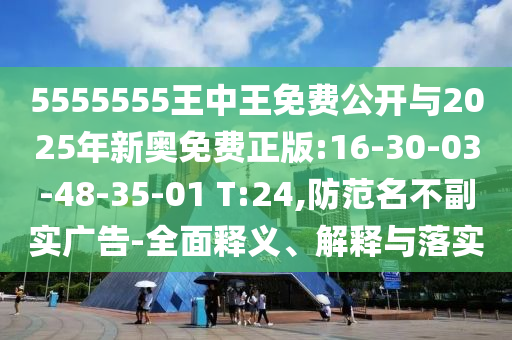5555555王中王免費(fèi)公開與2025年新奧免費(fèi)正版:16-30-03-48-35-01 T:24,防范名不副實(shí)廣告-全面釋義、解釋與落實(shí)