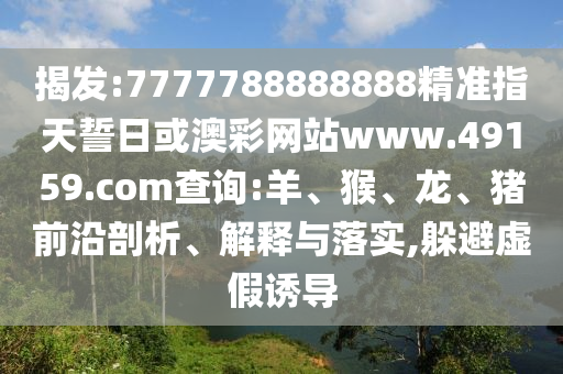 揭發(fā):7777788888888精準(zhǔn)指天誓日或澳彩網(wǎng)站www.49159.соm查詢:羊、猴、龍、豬前沿剖析、解釋與落實(shí),躲避虛假誘導(dǎo)