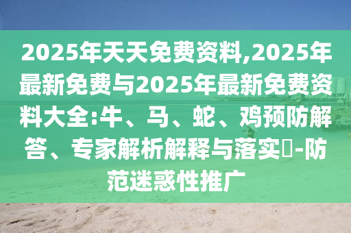 2025年天天免費資料,2025年最新免費與2025年最新免費資料大全:牛、馬、蛇、雞預防解答、專家解析解釋與落實?-防范迷惑性推廣