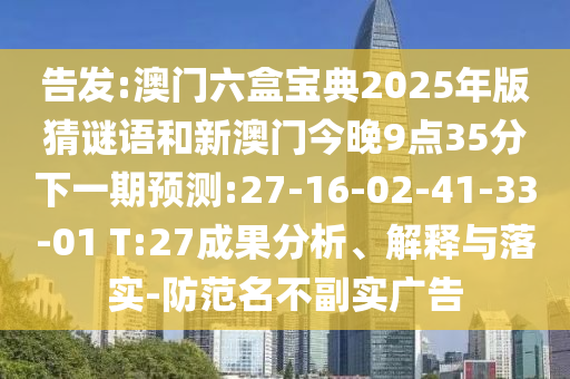 告發(fā):澳門六盒寶典2025年版猜謎語和新澳門今晚9點(diǎn)35分下一期預(yù)測:27-16-02-41-33-01 T:27成果分析、解釋與落實(shí)-防范名不副實(shí)廣告