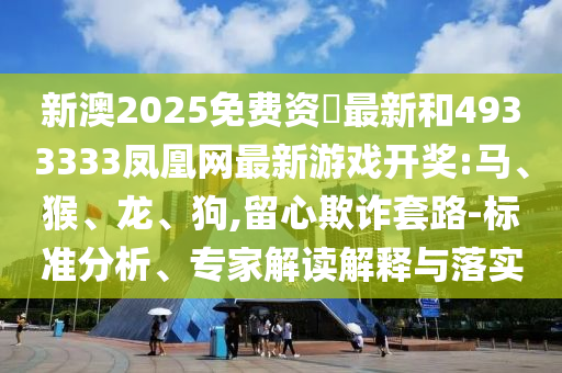 新澳2025免費(fèi)資枓最新和4933333鳳凰網(wǎng)最新游戲開獎(jiǎng):馬、猴、龍、狗,留心欺詐套路-標(biāo)準(zhǔn)分析、專家解讀解釋與落實(shí)