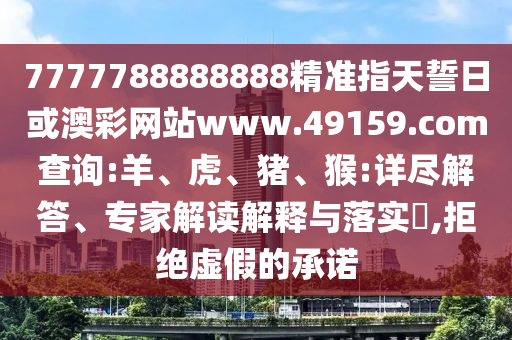 7777788888888精準(zhǔn)指天誓日或澳彩網(wǎng)站www.49159.соm查詢:羊、虎、豬、猴:詳盡解答、專家解讀解釋與落實(shí)?,拒絕虛假的承諾