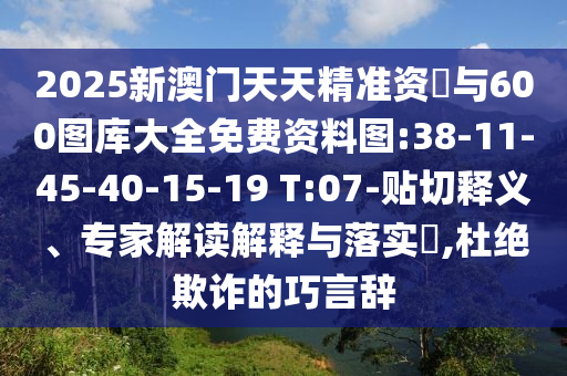 2025新澳門天天精準資枓與600圖庫大全免費資料圖:38-11-45-40-15-19 T:07-貼切釋義、專家解讀解釋與落實?,杜絕欺詐的巧言辭
