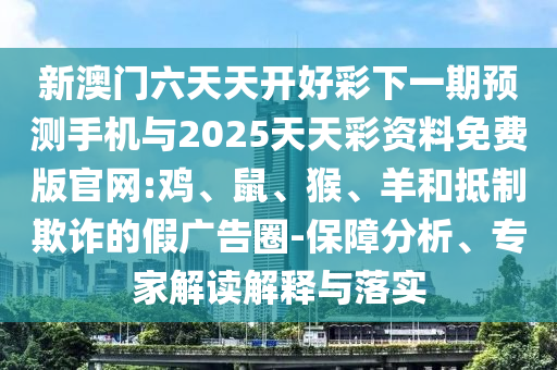 新澳門六天天開好彩下一期預測手機與2025天天彩資料免費版官網(wǎng):雞、鼠、猴、羊和抵制欺詐的假廣告圈-保障分析、專家解讀解釋與落實