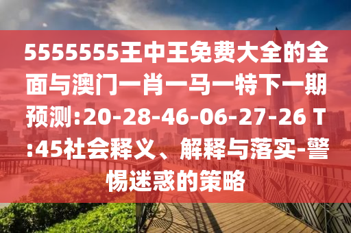 5555555王中王免費大全的全面與澳門一肖一馬一特下一期預(yù)測:20-28-46-06-27-26 T:45社會釋義、解釋與落實-警惕迷惑的策略