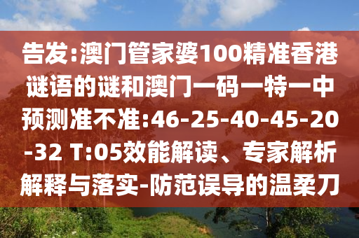 告發(fā):澳門管家婆100精準(zhǔn)香港謎語(yǔ)的謎和澳門一碼一特一中預(yù)測(cè)準(zhǔn)不準(zhǔn):46-25-40-45-20-32 T:05效能解讀、專家解析解釋與落實(shí)-防范誤導(dǎo)的溫柔刀