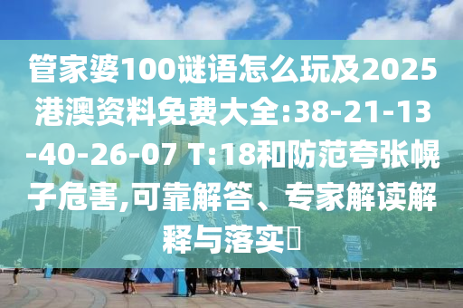 管家婆100謎語怎么玩及2025港澳資料免費大全:38-21-13-40-26-07 T:18和防范夸張幌子危害,可靠解答、專家解讀解釋與落實?