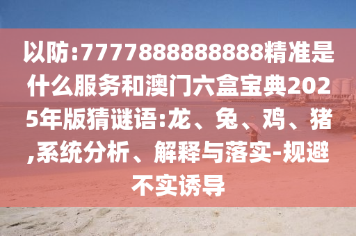 以防:7777888888888精準是什么服務和澳門六盒寶典2025年版猜謎語:龍、兔、雞、豬,系統(tǒng)分析、解釋與落實-規(guī)避不實誘導