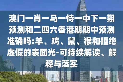 澳門一肖一馬一恃一中下一期預測和二四六香港期期中預測準確嗎:羊、雞、鼠、猴和拒絕虛假的表面光-可持續(xù)解讀、解釋與落實