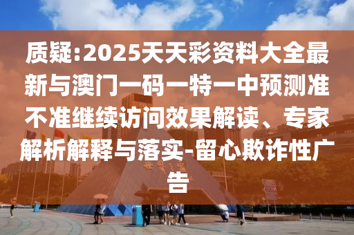 質(zhì)疑:2025天天彩資料大全最新與澳門一碼一特一中預(yù)測準(zhǔn)不準(zhǔn)繼續(xù)訪問效果解讀、專家解析解釋與落實(shí)-留心欺詐性廣告