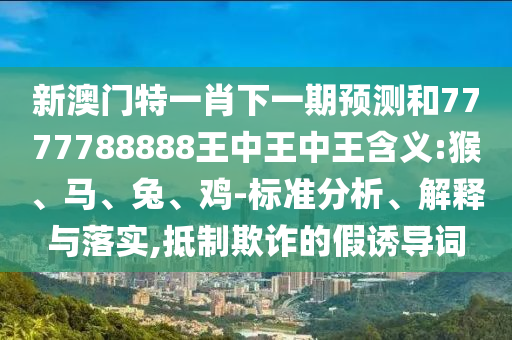 新澳門特一肖下一期預測和7777788888王中王中王含義:猴、馬、兔、雞-標準分析、解釋與落實,抵制欺詐的假誘導詞