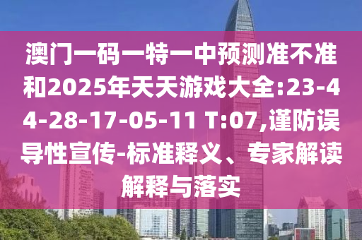 澳門一碼一特一中預測準不準和2025年天天游戲大全:23-44-28-17-05-11 T:07,謹防誤導性宣傳-標準釋義、專家解讀解釋與落實