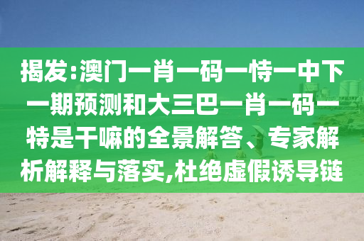 揭發(fā):澳門一肖一碼一恃一中下一期預(yù)測和大三巴一肖一碼一特是干嘛的全景解答、專家解析解釋與落實(shí),杜絕虛假誘導(dǎo)鏈