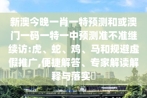 新澳今晚一肖一特預測和或澳門一碼一特一中預測準不準繼續(xù)訪:虎、蛇、雞、馬和規(guī)避虛假推廣,便捷解答、專家解讀解釋與落實?