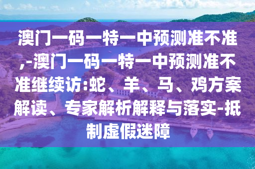澳門一碼一特一中預測準不準,-澳門一碼一特一中預測準不準繼續(xù)訪:蛇、羊、馬、雞方案解讀、專家解析解釋與落實-抵制虛假迷障