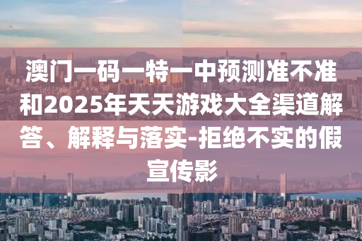 澳門一碼一特一中預(yù)測(cè)準(zhǔn)不準(zhǔn)和2025年天天游戲大全渠道解答、解釋與落實(shí)-拒絕不實(shí)的假宣傳影