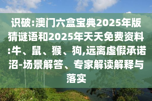 識破:澳門六盒寶典2025年版猜謎語和2025年天天免費資料:牛、鼠、猴、狗,遠(yuǎn)離虛假承諾沼-場景解答、專家解讀解釋與落實