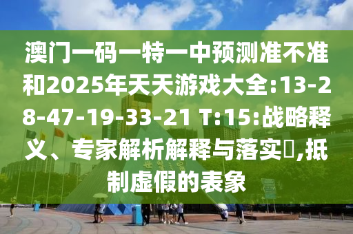 澳門一碼一特一中預(yù)測準(zhǔn)不準(zhǔn)和2025年天天游戲大全:13-28-47-19-33-21 T:15:戰(zhàn)略釋義、專家解析解釋與落實(shí)?,抵制虛假的表象