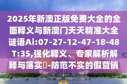 2025年新澳正版免費大全的全面釋義與新澳門天天精準大全謎語Ai:07-27-12-47-18-48 T:35,強化釋義、專家解析解釋與落實?-防范不實的假營銷