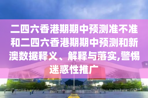 二四六香港期期中預(yù)測準(zhǔn)不準(zhǔn)和二四六香港期期中預(yù)測和新澳數(shù)據(jù)釋義、解釋與落實(shí),警惕迷惑性推廣