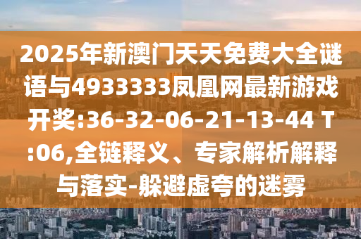 2025年新澳門天天免費(fèi)大全謎語與4933333鳳凰網(wǎng)最新游戲開獎:36-32-06-21-13-44 T:06,全鏈釋義、專家解析解釋與落實-躲避虛夸的迷霧