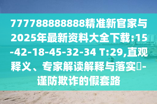 777788888888精準新官家與2025年最新資料大全下載:15-42-18-45-32-34 T:29,直觀釋義、專家解讀解釋與落實?-謹防欺詐的假套路
