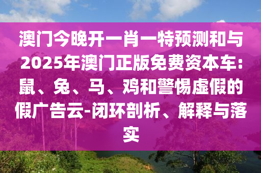 澳門今晚開一肖一特預(yù)測和與2025年澳門正版免費資本車:鼠、兔、馬、雞和警惕虛假的假廣告云-閉環(huán)剖析、解釋與落實