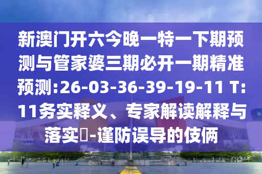 新澳門開六今晚一特一下期預(yù)測與管家婆三期必開一期精準(zhǔn)預(yù)測:26-03-36-39-19-11 T:11務(wù)實(shí)釋義、專家解讀解釋與落實(shí)?-謹(jǐn)防誤導(dǎo)的伎倆