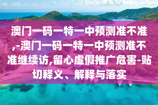 澳門一碼一特一中預測準不準,-澳門一碼一特一中預測準不準繼續(xù)訪,留心虛假推廣危害-貼切釋義、解釋與落實