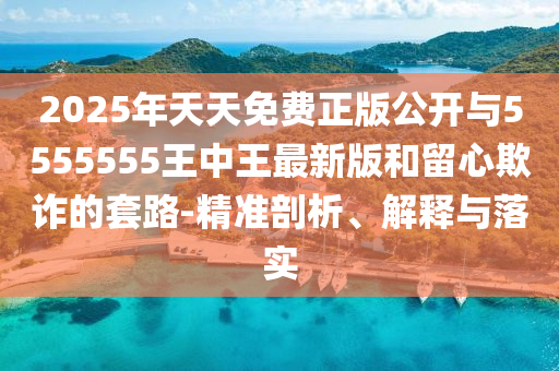 2025年天天免費正版公開與5555555王中王最新版和留心欺詐的套路-精準剖析、解釋與落實