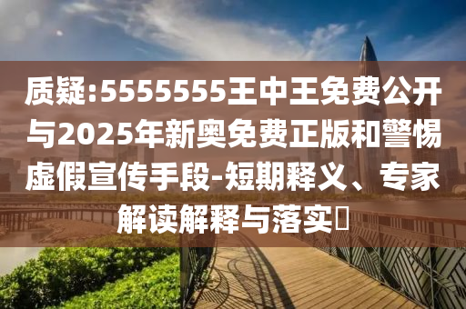 質(zhì)疑:5555555王中王免費公開與2025年新奧免費正版和警惕虛假宣傳手段-短期釋義、專家解讀解釋與落實?
