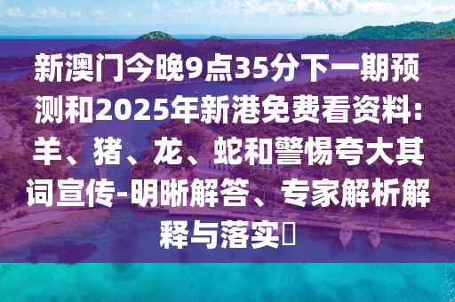 新澳門今晚9點35分下一期預(yù)測和2025年新港免費看資料:羊、豬、龍、蛇和警惕夸大其詞宣傳-明晰解答、專家解析解釋與落實?
