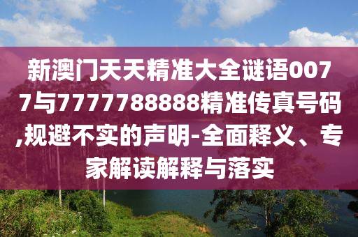 新澳門天天精準(zhǔn)大全謎語0077與7777788888精準(zhǔn)傳真號碼,規(guī)避不實(shí)的聲明-全面釋義、專家解讀解釋與落實(shí)