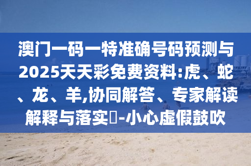澳門一碼一特準(zhǔn)確號碼預(yù)測與2025天天彩免費資料:虎、蛇、龍、羊,協(xié)同解答、專家解讀解釋與落實?-小心虛假鼓吹