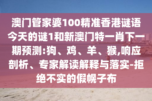 澳門管家婆100精準(zhǔn)香港謎語今天的謎1和新澳門特一肖下一期預(yù)測:狗、雞、羊、猴,響應(yīng)剖析、專家解讀解釋與落實-拒絕不實的假幌子布