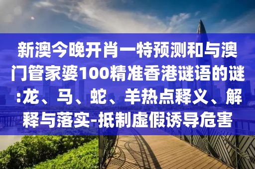 新澳今晚開肖一特預(yù)測和與澳門管家婆100精準(zhǔn)香港謎語的謎:龍、馬、蛇、羊熱點釋義、解釋與落實-抵制虛假誘導(dǎo)危害