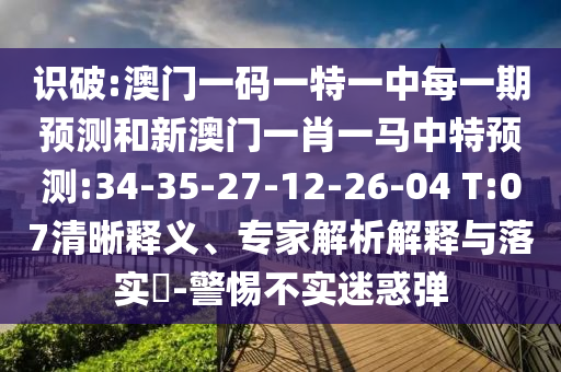 識破:澳門一碼一特一中每一期預測和新澳門一肖一馬中特預測:34-35-27-12-26-04 T:07清晰釋義、專家解析解釋與落實?-警惕不實迷惑彈